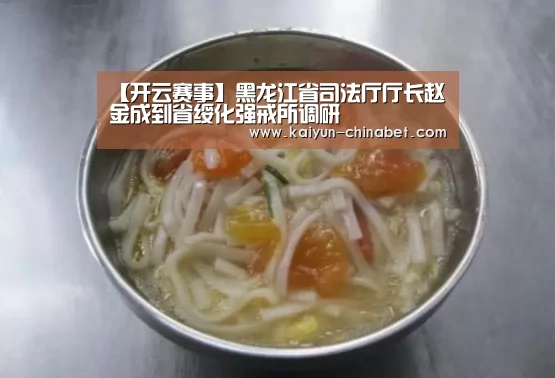 【开云赛事】黑龙江省司法厅厅长赵金成到省绥化强戒所调研(图3) 开云推荐