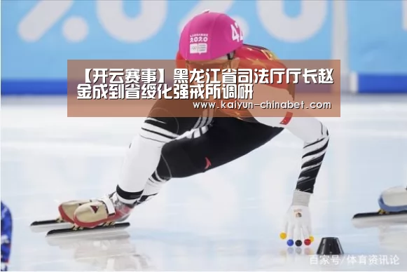 【开云赛事】黑龙江省司法厅厅长赵金成到省绥化强戒所调研(图1) 开云赛事