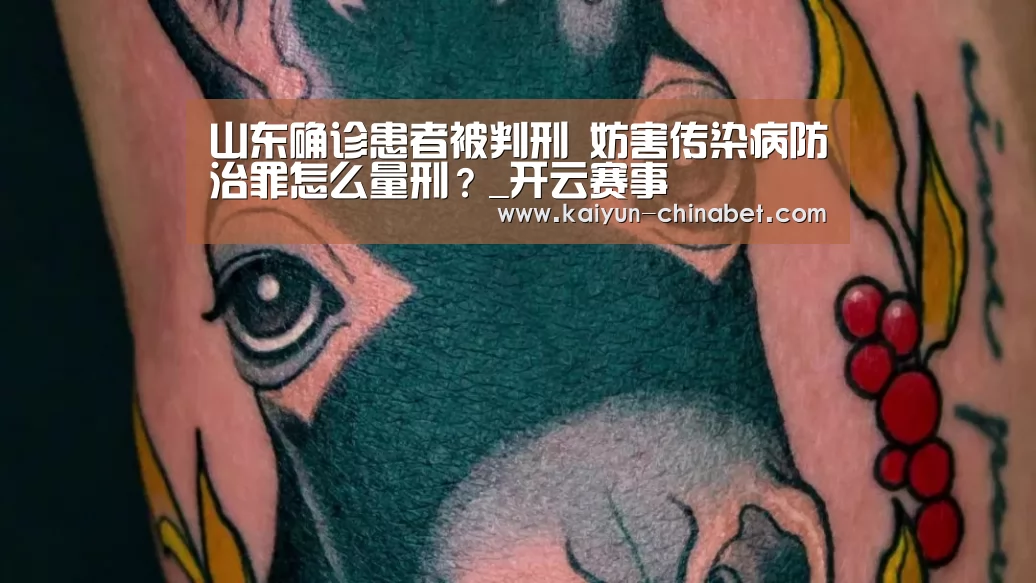 山东确诊患者被判刑 妨害传染病防治罪怎么量刑?_开云赛事(图3) 开云推荐