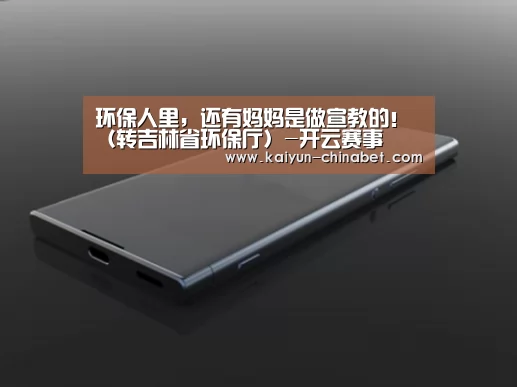 环保人里,还有妈妈是做宣教的!(转吉林省环保厅)-开云赛事(图1) 开云赛事
