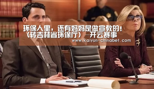 环保人里,还有妈妈是做宣教的!(转吉林省环保厅)-开云赛事(图3) 开云推荐
