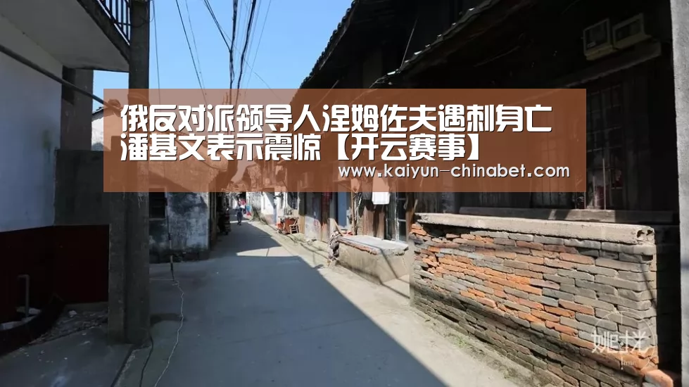 俄反对派领导人涅姆佐夫遇刺身亡 潘基文表示震惊【开云赛事】(图1) 开云推荐