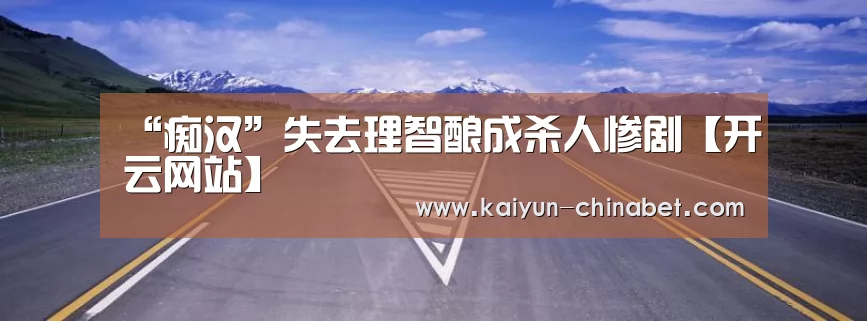 “痴汉”失去理智酿成杀人惨剧【开云网站】(图1) 开云直播
