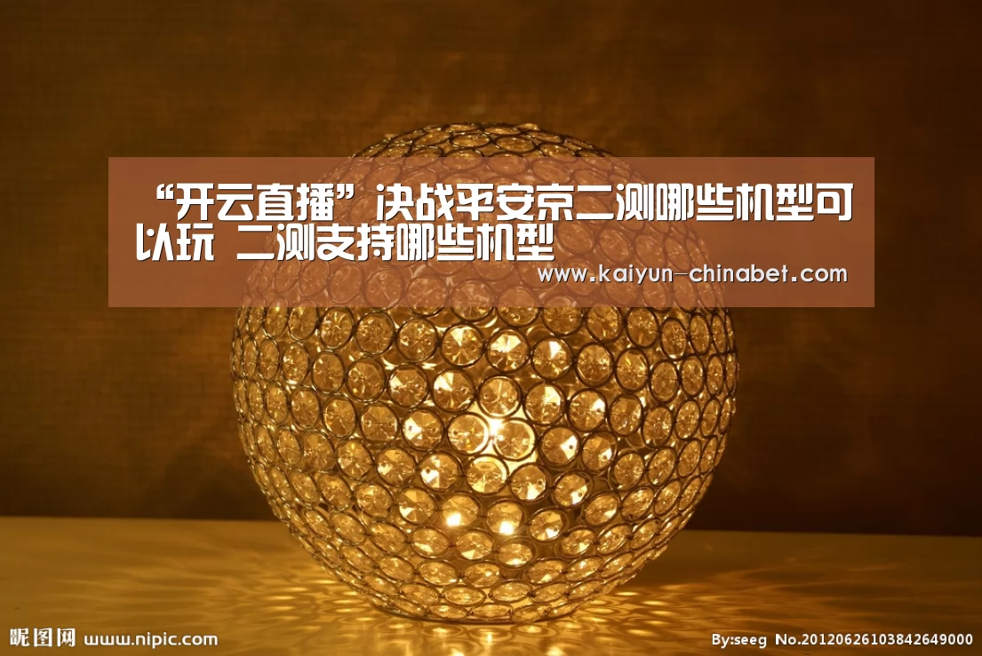 “开云直播”决战平安京二测哪些机型可以玩 二测支持哪些机型(图1) 开云推荐