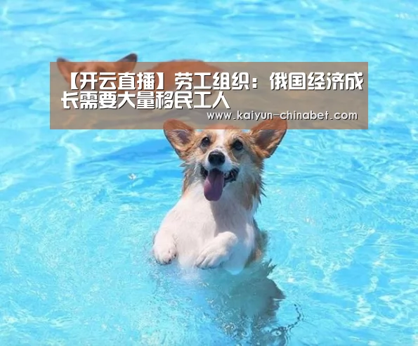 【开云直播】劳工组织:俄国经济成长需要大量移民工人(图2) 开云推荐