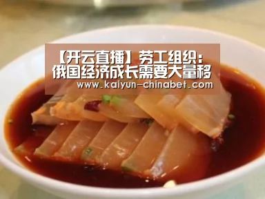 【开云直播】劳工组织:俄国经济成长需要大量移民工人(图4) 开云推荐